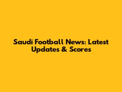 Saudi Football News: Latest Updates & Scores