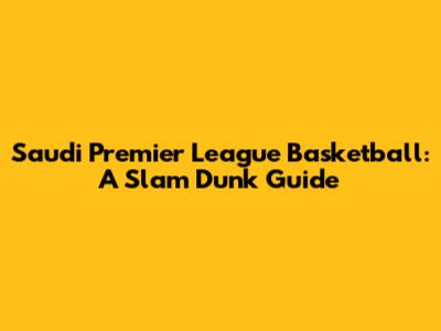 Saudi Premier League Basketball: A Slam Dunk Guide