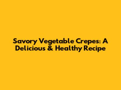 Savory Vegetable Crepes: A Delicious & Healthy Recipe