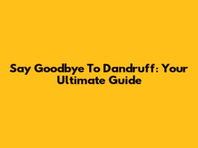 Say Goodbye To Dandruff: Your Ultimate Guide