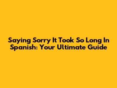 Saying 'Sorry It Took So Long' In Spanish: Your Ultimate Guide