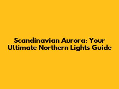 Scandinavian Aurora: Your Ultimate Northern Lights Guide