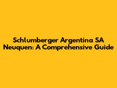 Schlumberger Argentina SA Neuquen: A Comprehensive Guide