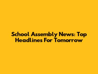 School Assembly News: Top Headlines For Tomorrow