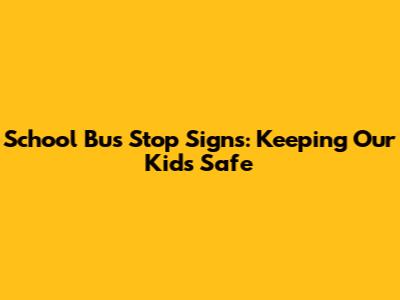 School Bus Stop Signs: Keeping Our Kids Safe