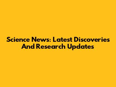 Science News: Latest Discoveries And Research Updates