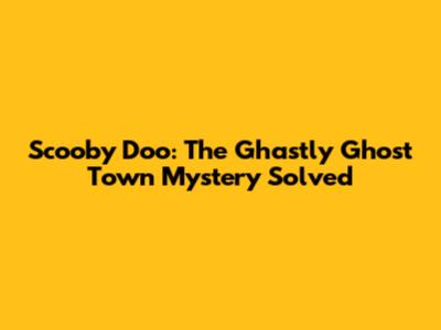 Scooby Doo: The Ghastly Ghost Town Mystery Solved