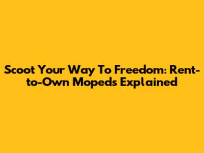 Scoot Your Way To Freedom: Rent-to-Own Mopeds Explained