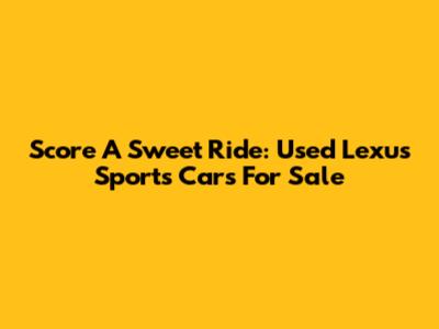 Score A Sweet Ride: Used Lexus Sports Cars For Sale