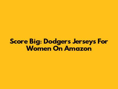 Score Big: Dodgers Jerseys For Women On Amazon