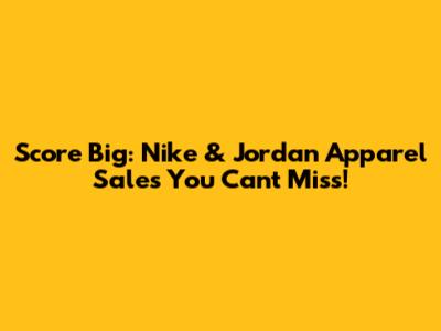 Score Big: Nike & Jordan Apparel Sales You Can't Miss!