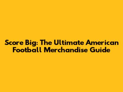 Score Big: The Ultimate American Football Merchandise Guide