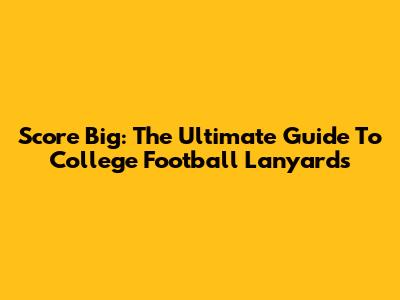 Score Big: The Ultimate Guide To College Football Lanyards
