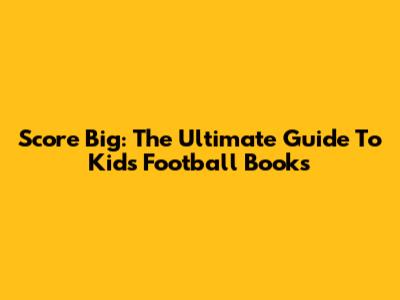Score Big: The Ultimate Guide To Kids' Football Books