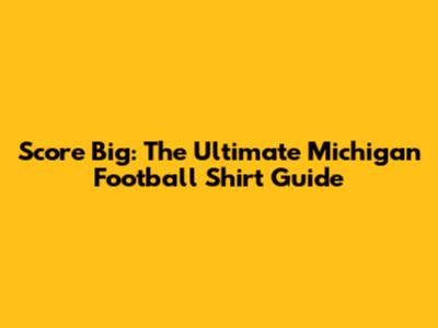 Score Big: The Ultimate Michigan Football Shirt Guide