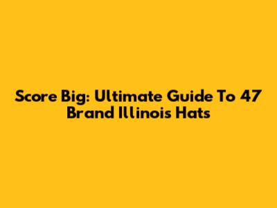 Score Big: Ultimate Guide To 47 Brand Illinois Hats