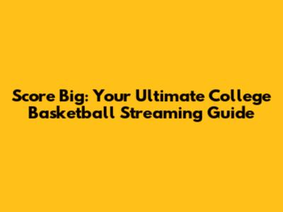 Score Big: Your Ultimate College Basketball Streaming Guide