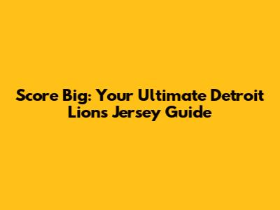 Score Big: Your Ultimate Detroit Lions Jersey Guide