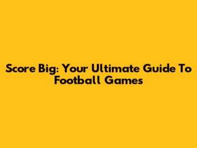 Score Big: Your Ultimate Guide To Football Games