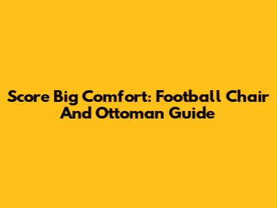 Score Big Comfort: Football Chair And Ottoman Guide