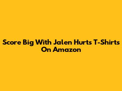 Score Big With Jalen Hurts T-Shirts On Amazon
