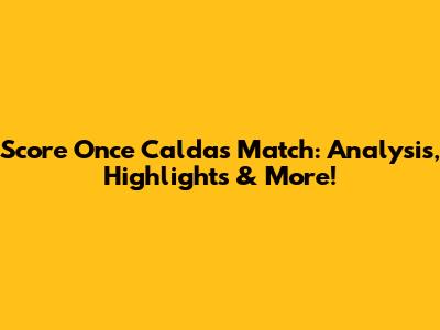 Score Once Caldas Match: Analysis, Highlights & More!