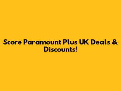 Score Paramount Plus UK Deals & Discounts!