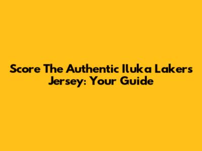 Score The Authentic Iluka Lakers Jersey: Your Guide