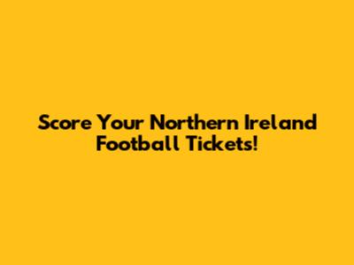 Score Your Northern Ireland Football Tickets!