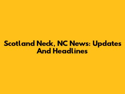 Scotland Neck, NC News: Updates And Headlines