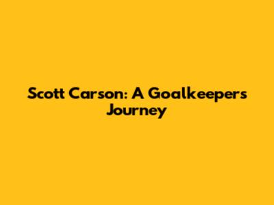 Scott Carson: A Goalkeeper's Journey