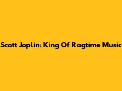 Scott Joplin: King Of Ragtime Music