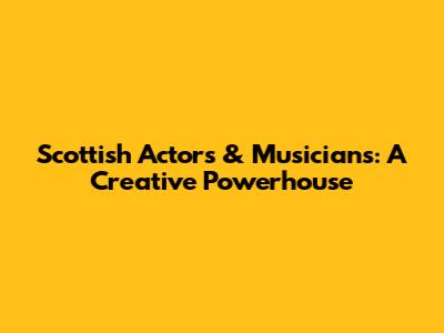 Scottish Actors & Musicians: A Creative Powerhouse