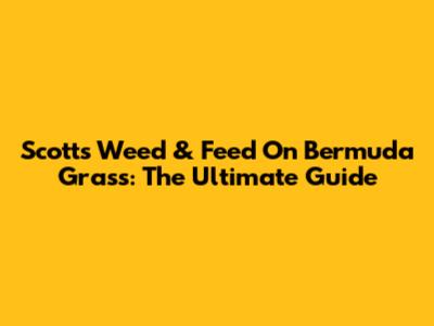 Scotts Weed & Feed On Bermuda Grass: The Ultimate Guide