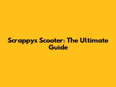 Scrappy's Scooter: The Ultimate Guide