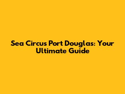 Sea Circus Port Douglas: Your Ultimate Guide