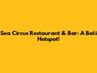 Sea Circus Restaurant & Bar: A Bali Hotspot!