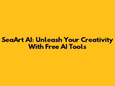 SeaArt AI: Unleash Your Creativity With Free AI Tools