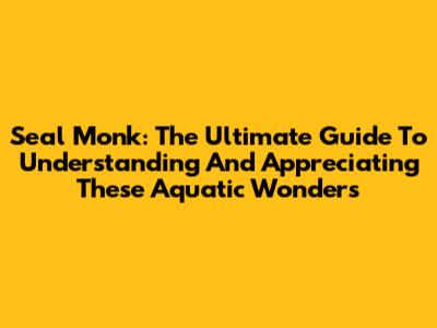 Seal Monk: The Ultimate Guide To Understanding And Appreciating These Aquatic Wonders