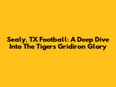 Sealy, TX Football: A Deep Dive Into The Tigers' Gridiron Glory