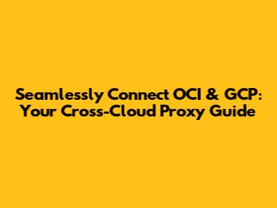 Seamlessly Connect OCI & GCP: Your Cross-Cloud Proxy Guide