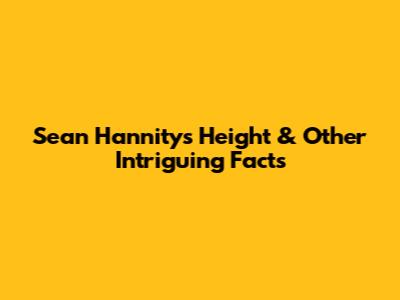 Sean Hannity's Height & Other Intriguing Facts