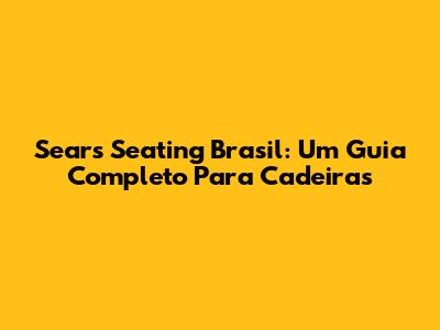 Sears Seating Brasil: Um Guia Completo Para Cadeiras