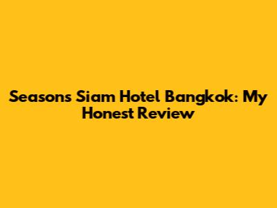 Seasons Siam Hotel Bangkok: My Honest Review