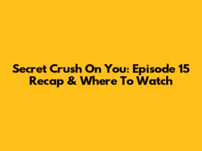 Secret Crush On You: Episode 15 Recap & Where To Watch