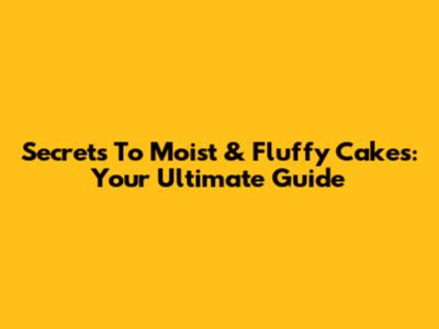Secrets To Moist & Fluffy Cakes: Your Ultimate Guide