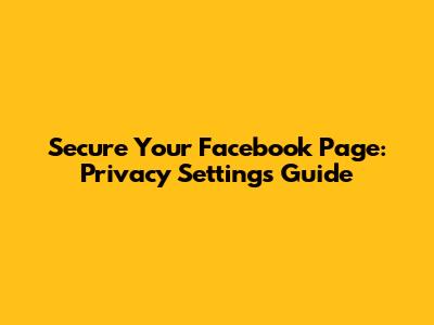 Secure Your Facebook Page: Privacy Settings Guide