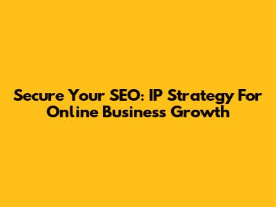 Secure Your SEO: IP Strategy For Online Business Growth