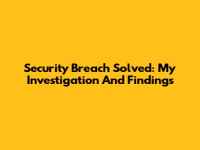 Security Breach Solved: My Investigation And Findings