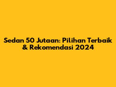 Sedan 50 Jutaan: Pilihan Terbaik & Rekomendasi 2024